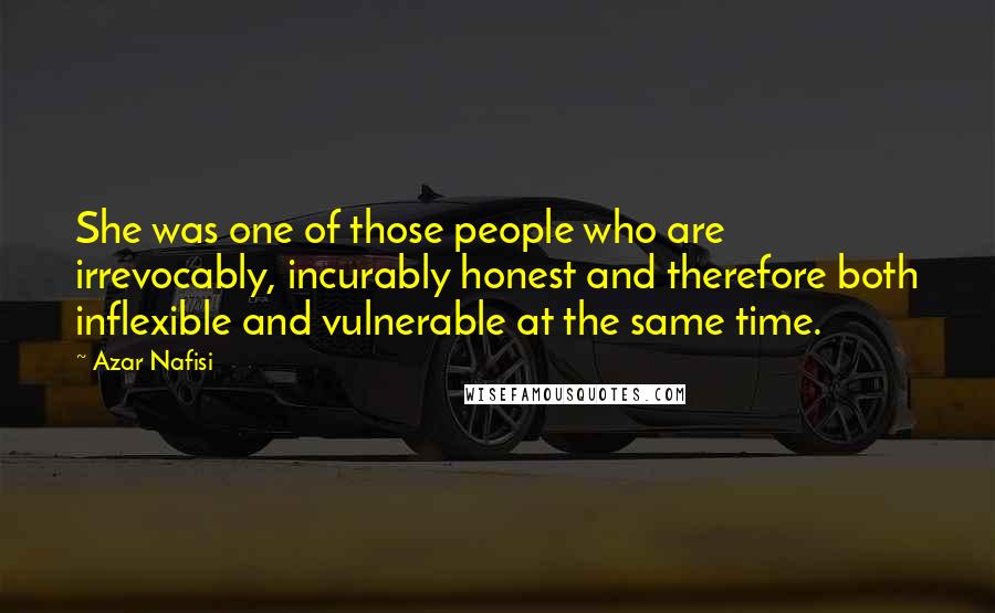 Azar Nafisi Quotes: She was one of those people who are irrevocably, incurably honest and therefore both inflexible and vulnerable at the same time.