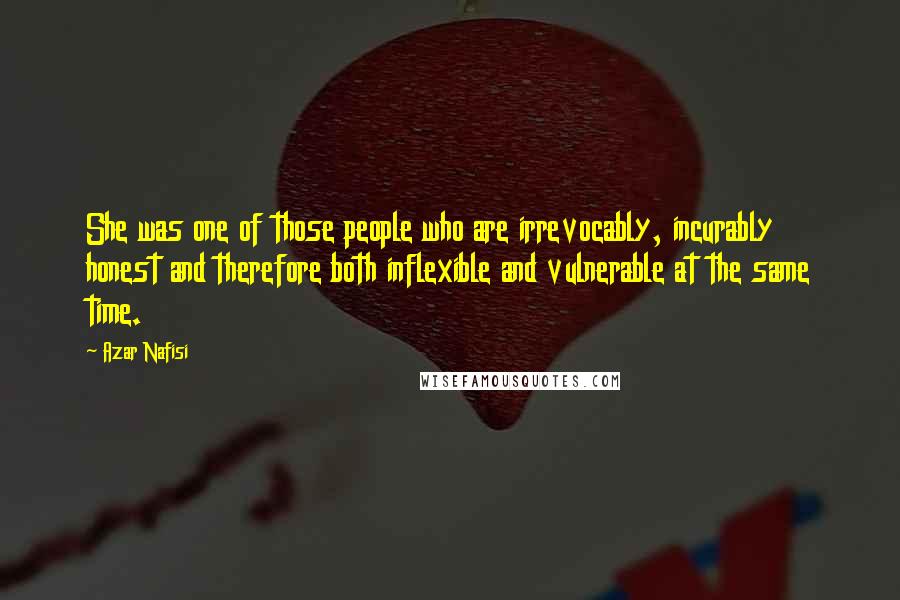 Azar Nafisi Quotes: She was one of those people who are irrevocably, incurably honest and therefore both inflexible and vulnerable at the same time.