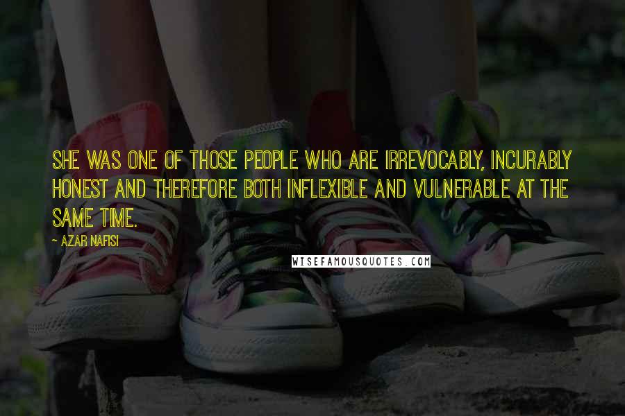 Azar Nafisi Quotes: She was one of those people who are irrevocably, incurably honest and therefore both inflexible and vulnerable at the same time.