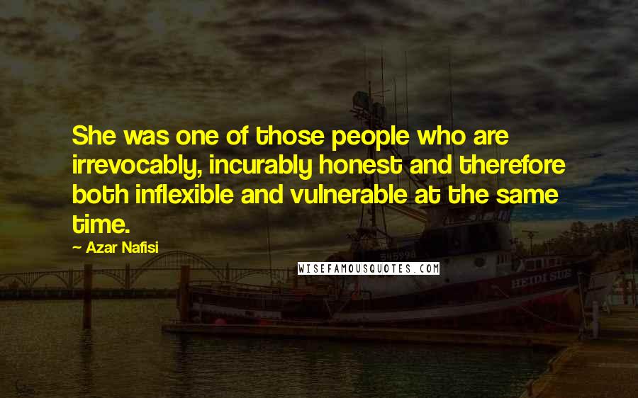 Azar Nafisi Quotes: She was one of those people who are irrevocably, incurably honest and therefore both inflexible and vulnerable at the same time.