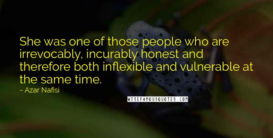 Azar Nafisi Quotes: She was one of those people who are irrevocably, incurably honest and therefore both inflexible and vulnerable at the same time.