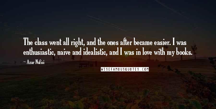 Azar Nafisi Quotes: The class went all right, and the ones after became easier. I was enthusiastic, naive and idealistic, and I was in love with my books.