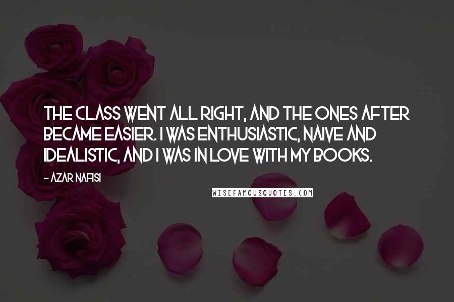 Azar Nafisi Quotes: The class went all right, and the ones after became easier. I was enthusiastic, naive and idealistic, and I was in love with my books.