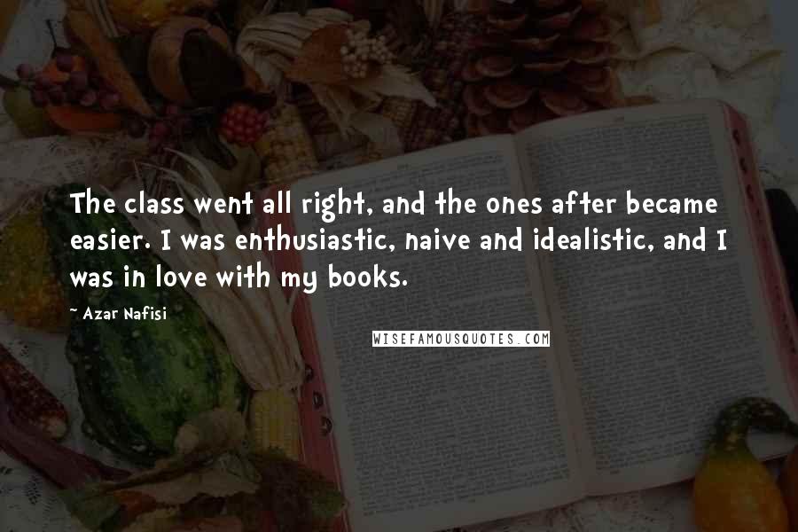 Azar Nafisi Quotes: The class went all right, and the ones after became easier. I was enthusiastic, naive and idealistic, and I was in love with my books.