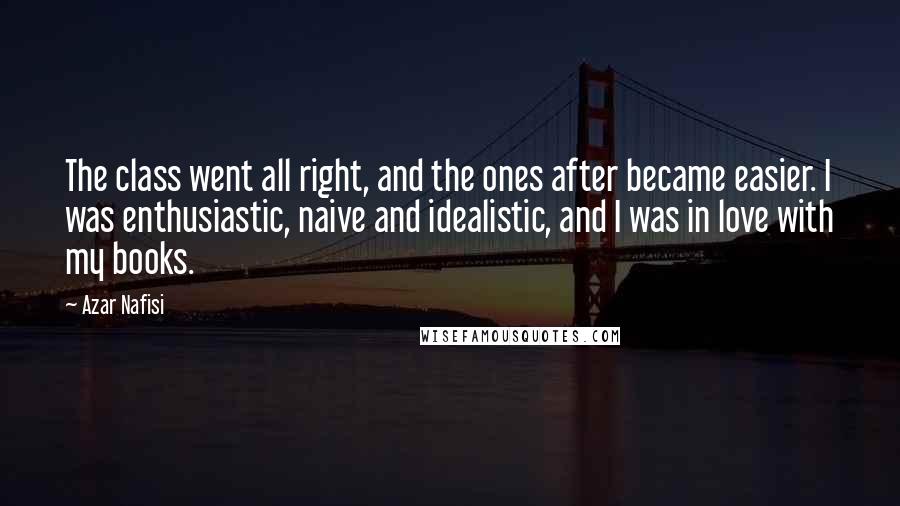 Azar Nafisi Quotes: The class went all right, and the ones after became easier. I was enthusiastic, naive and idealistic, and I was in love with my books.