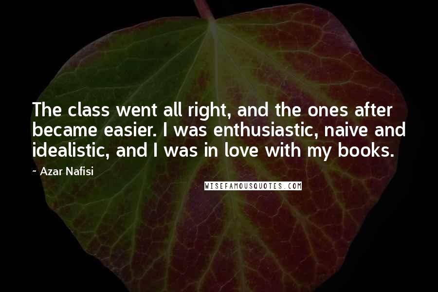 Azar Nafisi Quotes: The class went all right, and the ones after became easier. I was enthusiastic, naive and idealistic, and I was in love with my books.