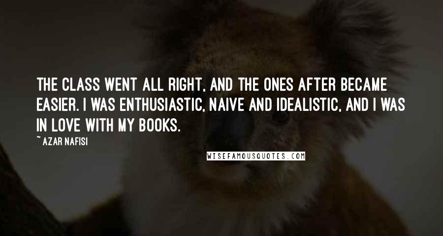 Azar Nafisi Quotes: The class went all right, and the ones after became easier. I was enthusiastic, naive and idealistic, and I was in love with my books.