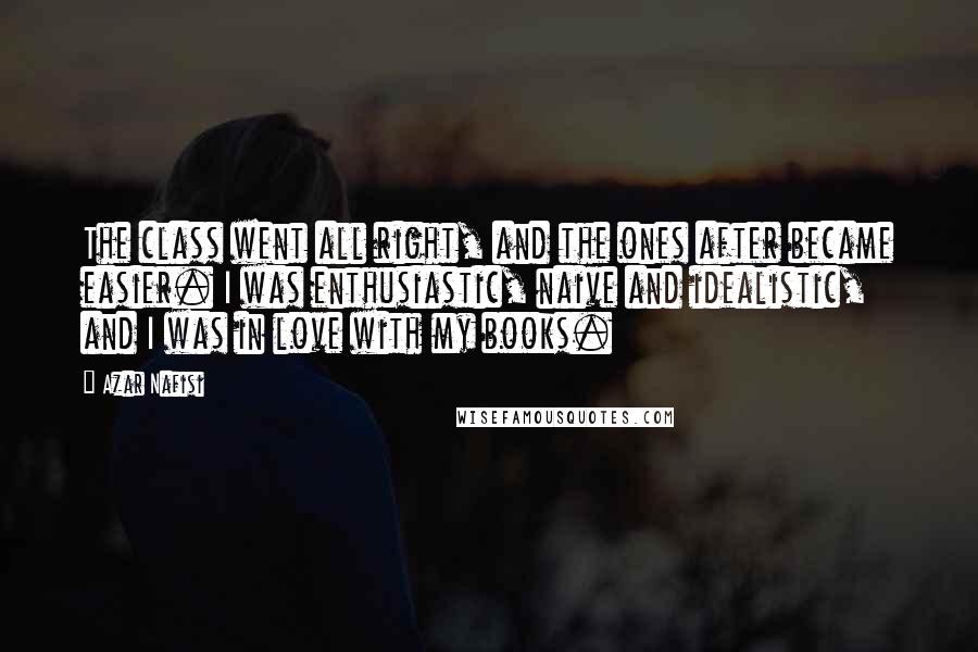 Azar Nafisi Quotes: The class went all right, and the ones after became easier. I was enthusiastic, naive and idealistic, and I was in love with my books.