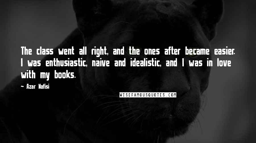 Azar Nafisi Quotes: The class went all right, and the ones after became easier. I was enthusiastic, naive and idealistic, and I was in love with my books.