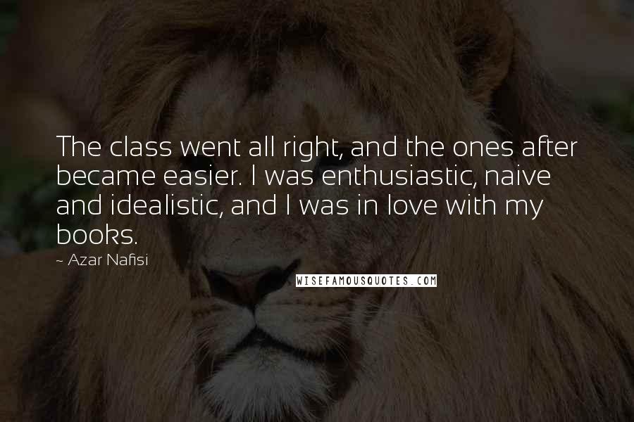 Azar Nafisi Quotes: The class went all right, and the ones after became easier. I was enthusiastic, naive and idealistic, and I was in love with my books.