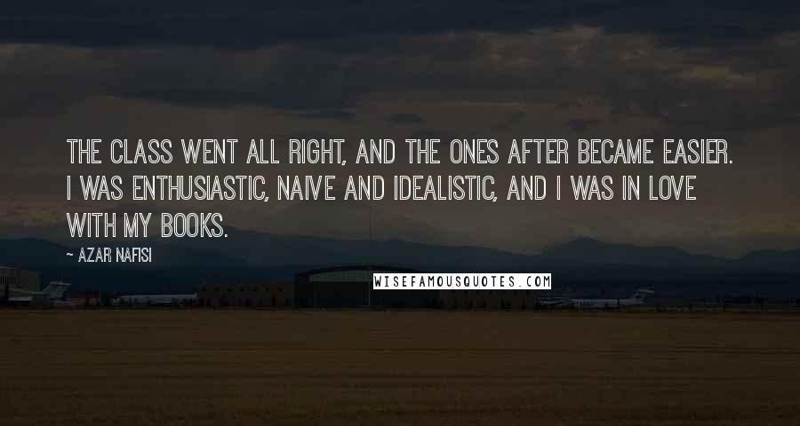 Azar Nafisi Quotes: The class went all right, and the ones after became easier. I was enthusiastic, naive and idealistic, and I was in love with my books.