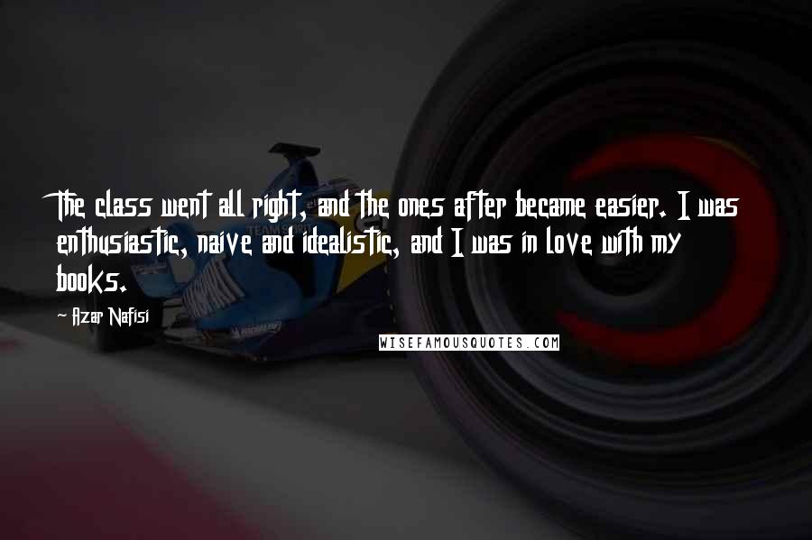 Azar Nafisi Quotes: The class went all right, and the ones after became easier. I was enthusiastic, naive and idealistic, and I was in love with my books.