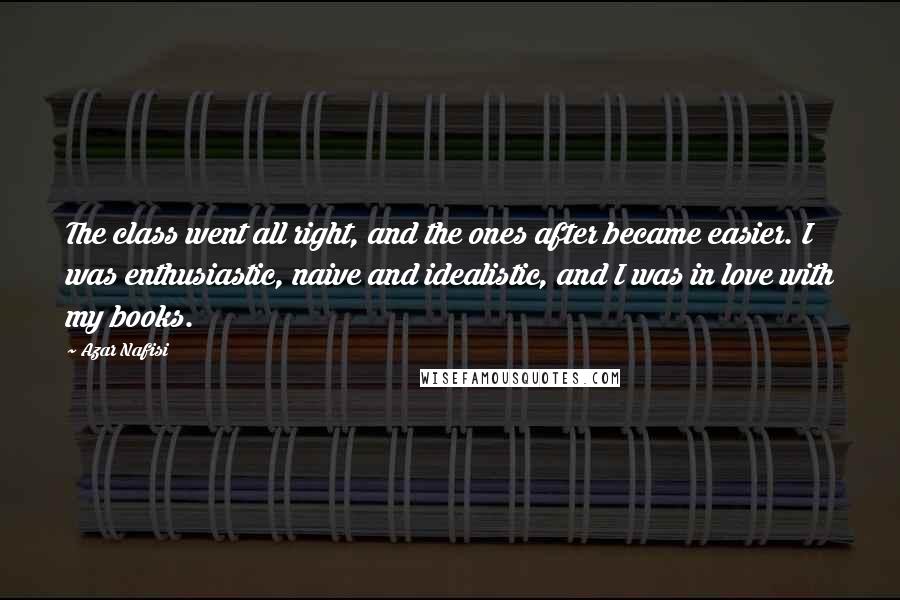 Azar Nafisi Quotes: The class went all right, and the ones after became easier. I was enthusiastic, naive and idealistic, and I was in love with my books.