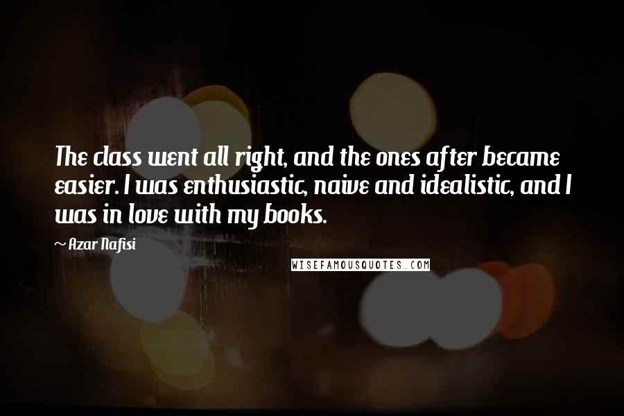 Azar Nafisi Quotes: The class went all right, and the ones after became easier. I was enthusiastic, naive and idealistic, and I was in love with my books.