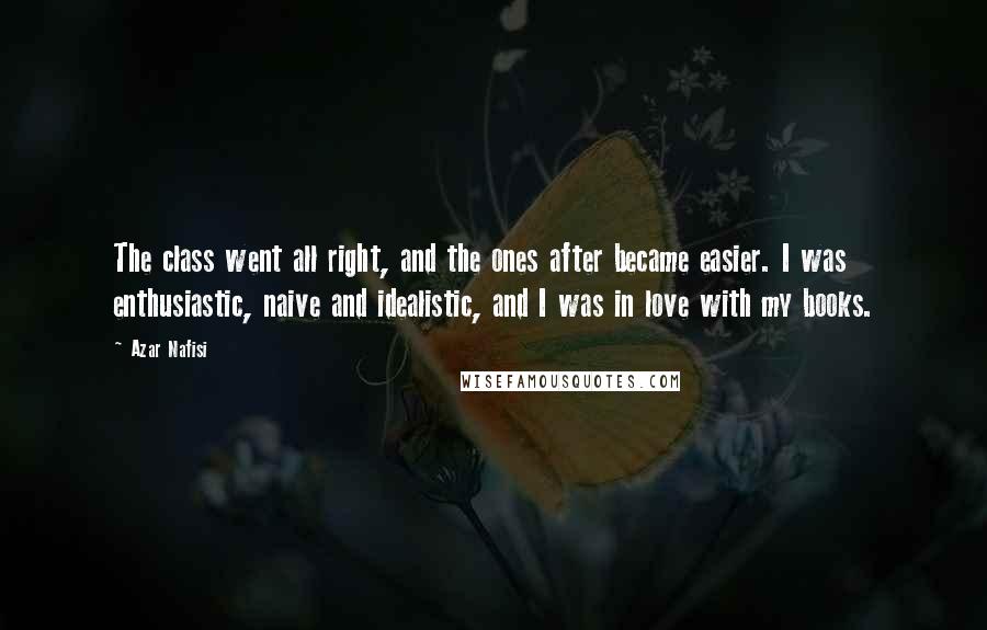 Azar Nafisi Quotes: The class went all right, and the ones after became easier. I was enthusiastic, naive and idealistic, and I was in love with my books.