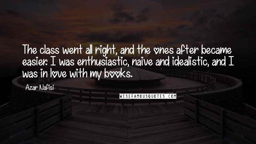 Azar Nafisi Quotes: The class went all right, and the ones after became easier. I was enthusiastic, naive and idealistic, and I was in love with my books.