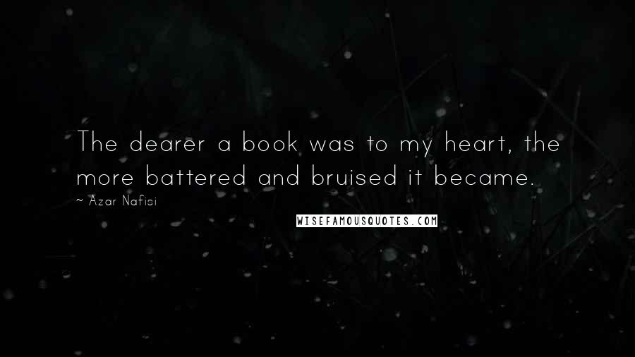 Azar Nafisi Quotes: The dearer a book was to my heart, the more battered and bruised it became.