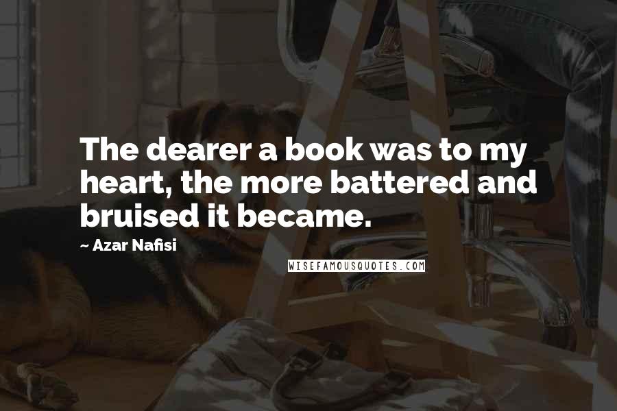 Azar Nafisi Quotes: The dearer a book was to my heart, the more battered and bruised it became.