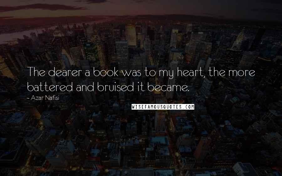 Azar Nafisi Quotes: The dearer a book was to my heart, the more battered and bruised it became.