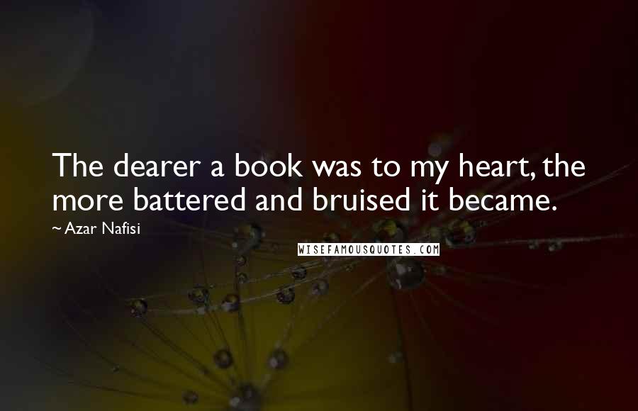 Azar Nafisi Quotes: The dearer a book was to my heart, the more battered and bruised it became.