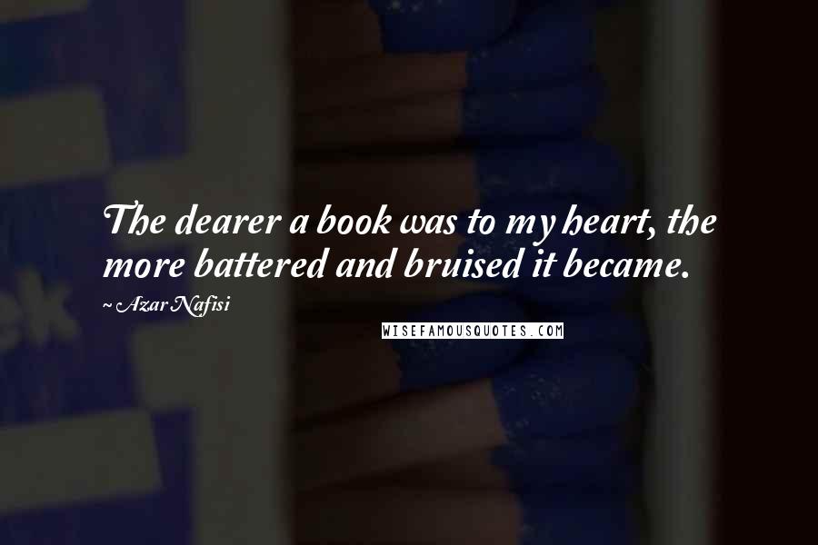 Azar Nafisi Quotes: The dearer a book was to my heart, the more battered and bruised it became.