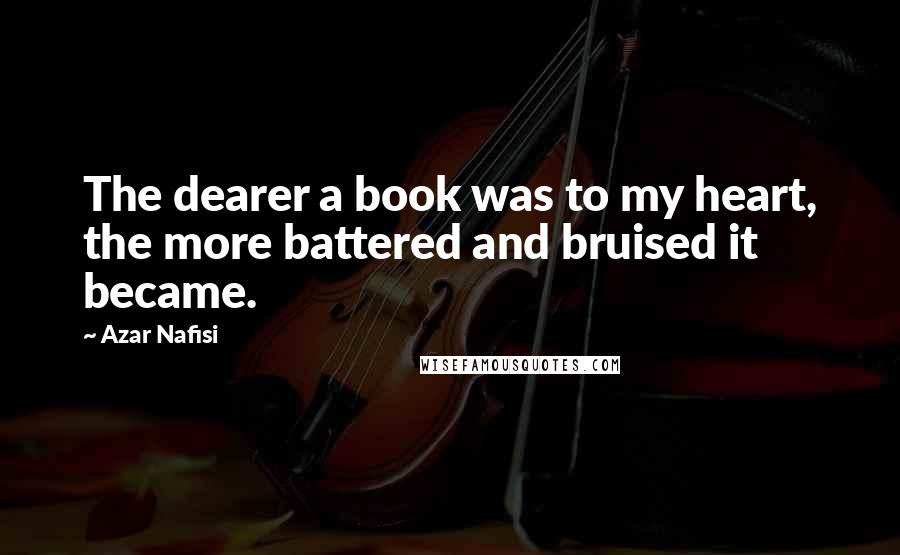 Azar Nafisi Quotes: The dearer a book was to my heart, the more battered and bruised it became.