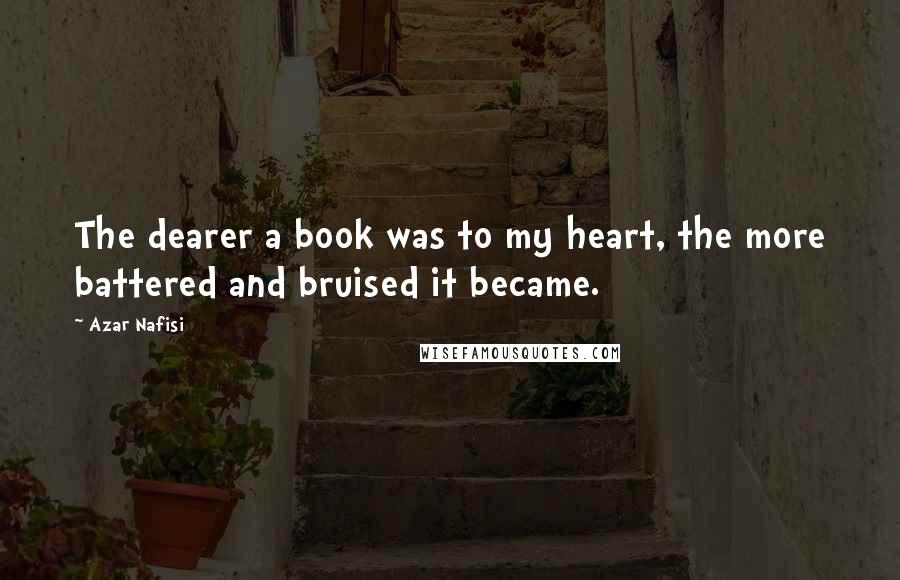 Azar Nafisi Quotes: The dearer a book was to my heart, the more battered and bruised it became.