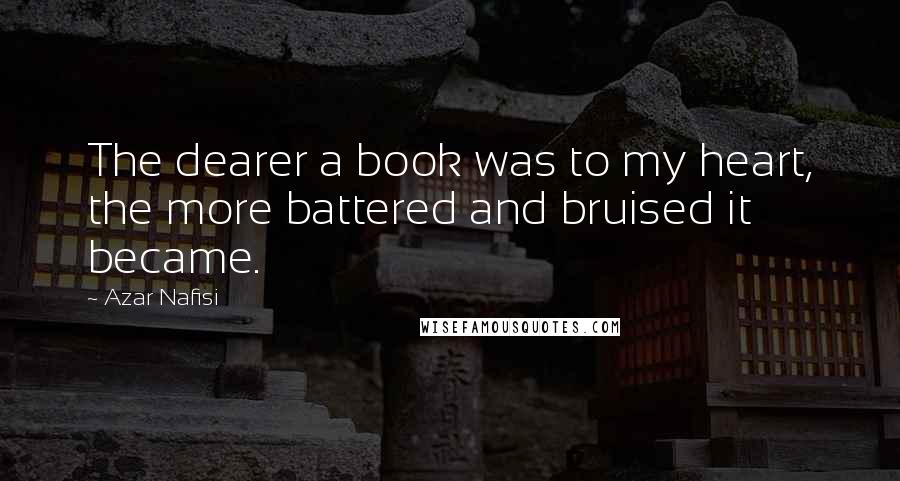Azar Nafisi Quotes: The dearer a book was to my heart, the more battered and bruised it became.