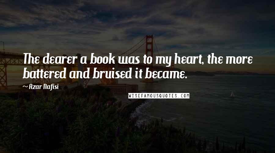 Azar Nafisi Quotes: The dearer a book was to my heart, the more battered and bruised it became.