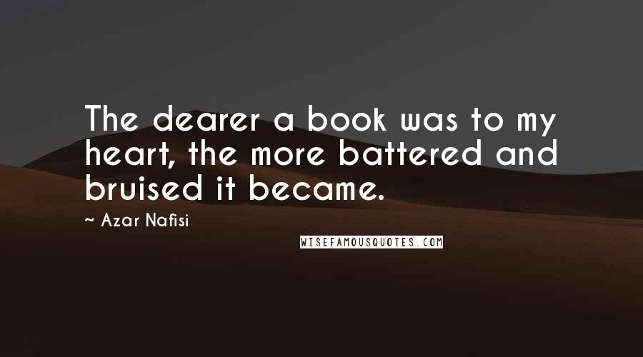 Azar Nafisi Quotes: The dearer a book was to my heart, the more battered and bruised it became.