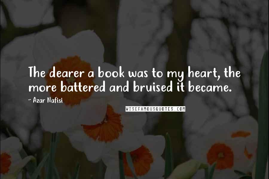 Azar Nafisi Quotes: The dearer a book was to my heart, the more battered and bruised it became.