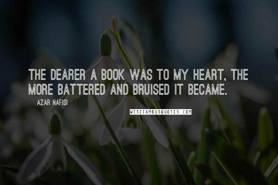 Azar Nafisi Quotes: The dearer a book was to my heart, the more battered and bruised it became.