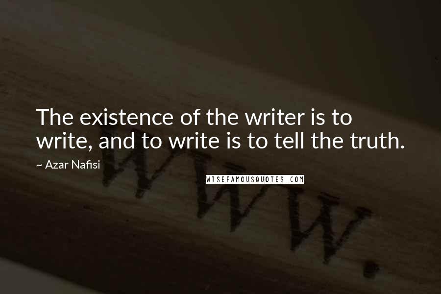 Azar Nafisi Quotes: The existence of the writer is to write, and to write is to tell the truth.