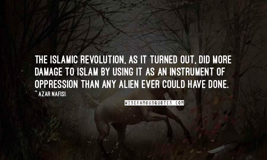 Azar Nafisi Quotes: The Islamic Revolution, as it turned out, did more damage to Islam by using it as an instrument of oppression than any alien ever could have done.