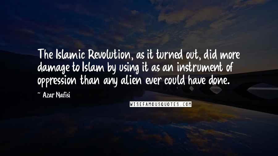 Azar Nafisi Quotes: The Islamic Revolution, as it turned out, did more damage to Islam by using it as an instrument of oppression than any alien ever could have done.