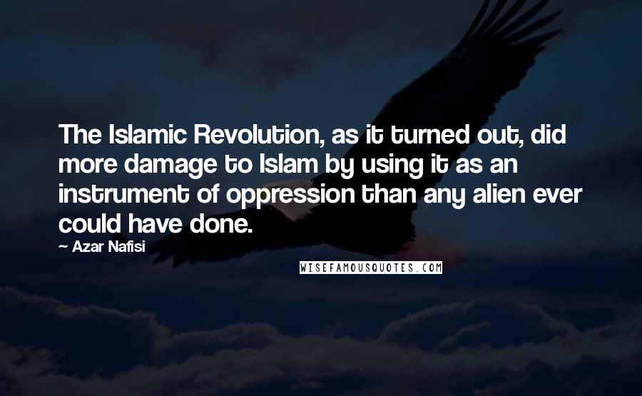 Azar Nafisi Quotes: The Islamic Revolution, as it turned out, did more damage to Islam by using it as an instrument of oppression than any alien ever could have done.