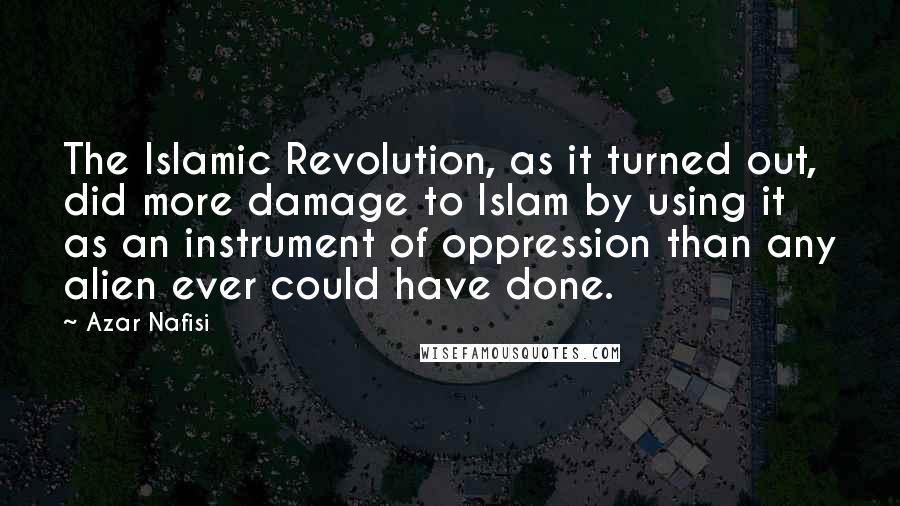 Azar Nafisi Quotes: The Islamic Revolution, as it turned out, did more damage to Islam by using it as an instrument of oppression than any alien ever could have done.