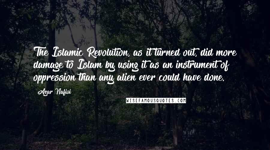 Azar Nafisi Quotes: The Islamic Revolution, as it turned out, did more damage to Islam by using it as an instrument of oppression than any alien ever could have done.
