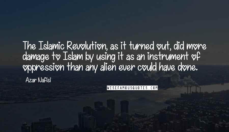Azar Nafisi Quotes: The Islamic Revolution, as it turned out, did more damage to Islam by using it as an instrument of oppression than any alien ever could have done.