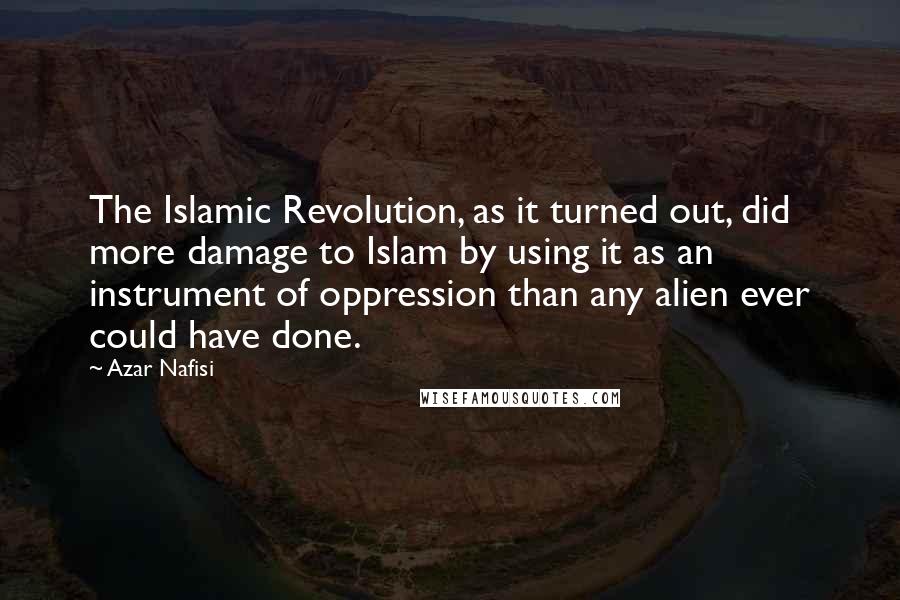 Azar Nafisi Quotes: The Islamic Revolution, as it turned out, did more damage to Islam by using it as an instrument of oppression than any alien ever could have done.