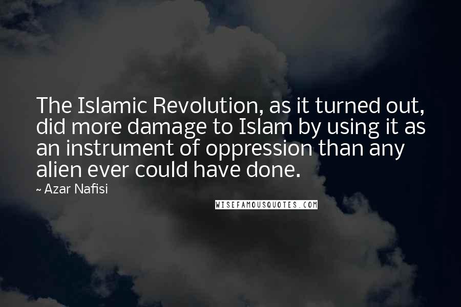 Azar Nafisi Quotes: The Islamic Revolution, as it turned out, did more damage to Islam by using it as an instrument of oppression than any alien ever could have done.