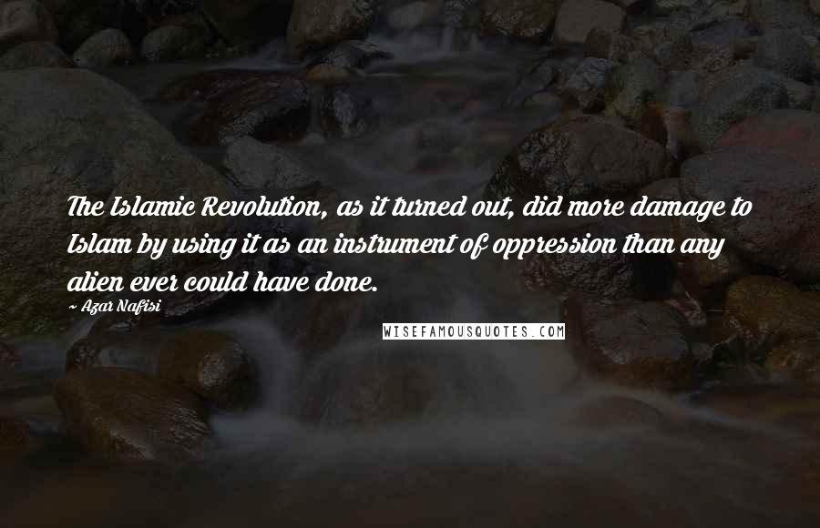 Azar Nafisi Quotes: The Islamic Revolution, as it turned out, did more damage to Islam by using it as an instrument of oppression than any alien ever could have done.