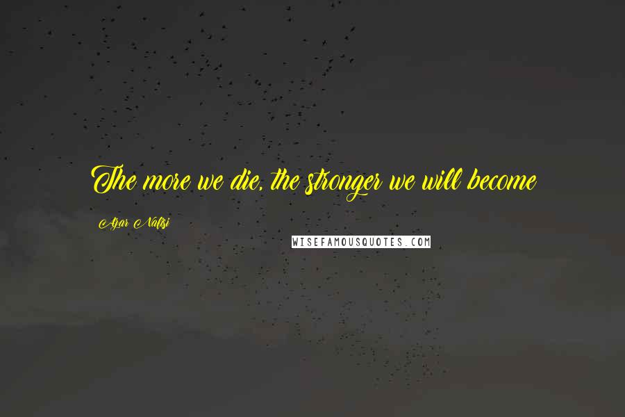 Azar Nafisi Quotes: The more we die, the stronger we will become