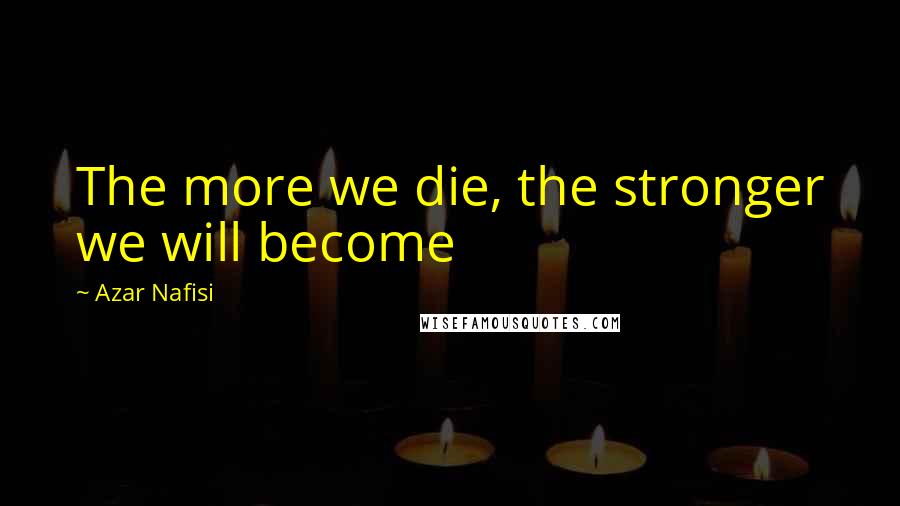 Azar Nafisi Quotes: The more we die, the stronger we will become