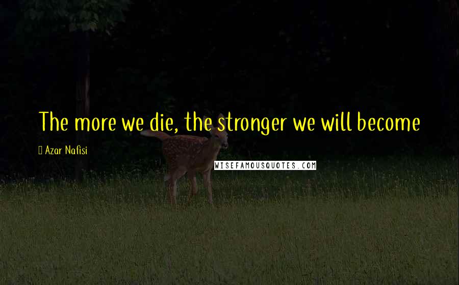 Azar Nafisi Quotes: The more we die, the stronger we will become