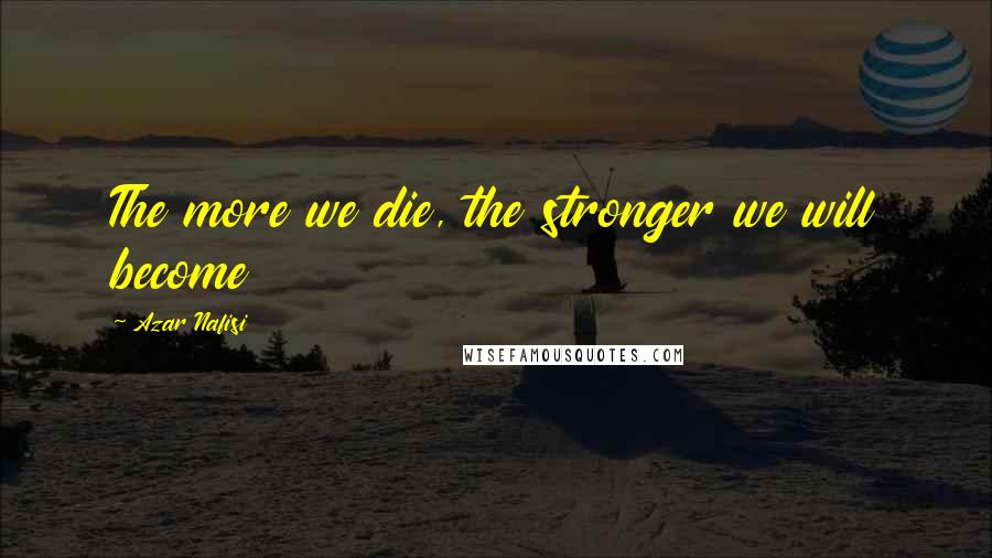 Azar Nafisi Quotes: The more we die, the stronger we will become