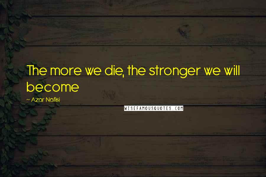 Azar Nafisi Quotes: The more we die, the stronger we will become