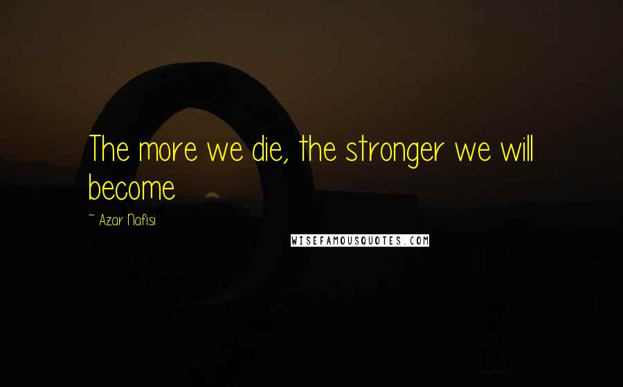 Azar Nafisi Quotes: The more we die, the stronger we will become