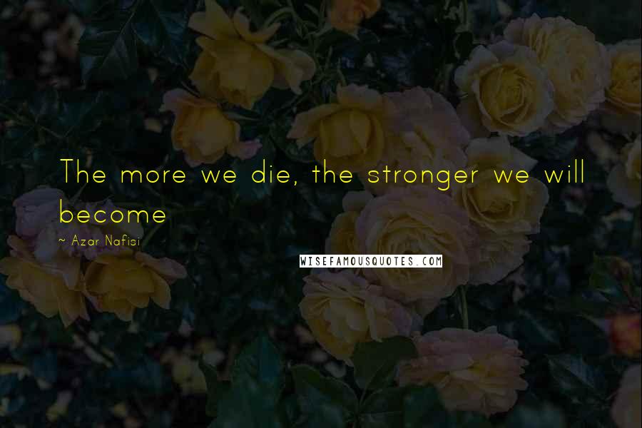 Azar Nafisi Quotes: The more we die, the stronger we will become