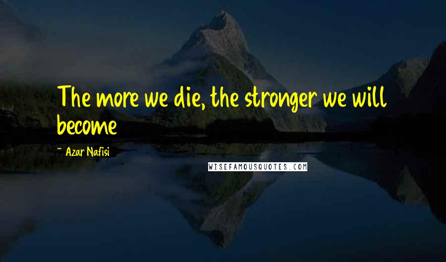 Azar Nafisi Quotes: The more we die, the stronger we will become